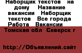 Наборщик текстов ( на дому) › Название вакансии ­ Наборщик текстов - Все города Работа » Вакансии   . Томская обл.,Северск г.